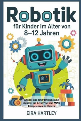 Robotik für Kinder im Alter von 8-12 Jahren: Erfinde und baue unterhaltsame Projekte, um Kreativität und MINT Kompetenzen zu fördern