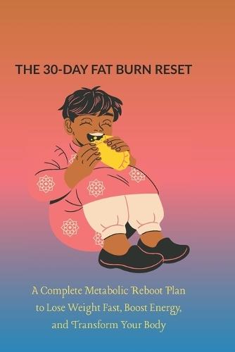 The 30-Day Fat Burn Reset: A Complete Metabolic Reboot Plan to Lose Weight Fast, Boost Energy, and Transform Your Body