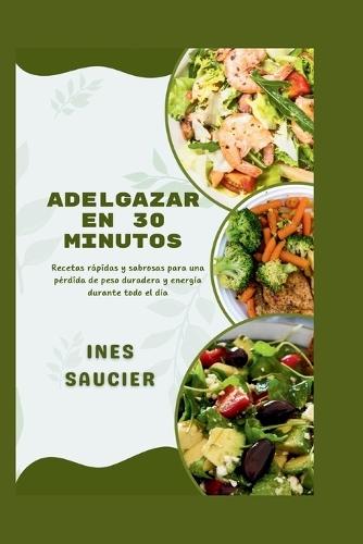 Adelgazar En 30 Minutos: Recetas rápidas y sabrosas para una pérdida de peso duradera y energía durante todo el día