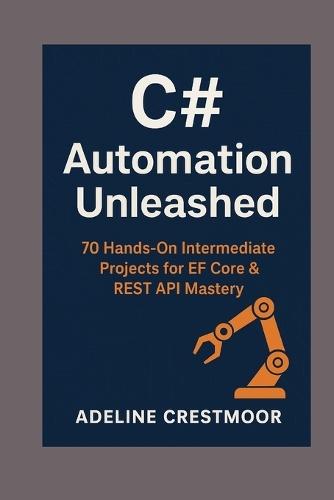 C# Automation Unleashed: 70 Hands-On Intermediate Projects for EF Core & REST API Mastery