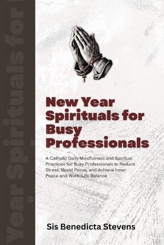 New Year Spirituals for Busy Professionals: A Catholic Daily Mindfulness and Spiritual Practices for Busy Professionals to Reduce Stress, Boost Focus, and Achieve Inner Peace and Work-Life Balance