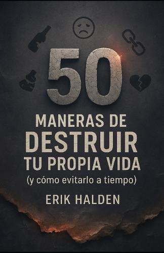 50 MANERAS DE DESTRUIR TU PROPIA VIDA (y cómo evitarlo a tiempo)