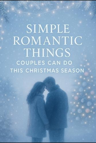 Simple Romantic Things Couples Can Do This Christmas Season: Heartwarming Date Ideas, Cozy Moments, and Meaningful Ways to Feel Closer