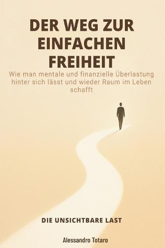 DER WEG ZUR EINFACHEN FREIHEIT - Die unsichtbare Last: Wie man mentale und finanzielle Überlastung hinter sich lässt und wieder Raum im Leben schafft