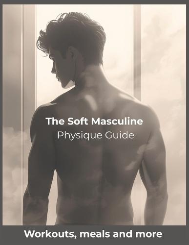 The Soft Masculine Physique Guide: Achieve Subtle Definition, Slim Strength, and a Cinematic, Soft Masculine Aesthetic