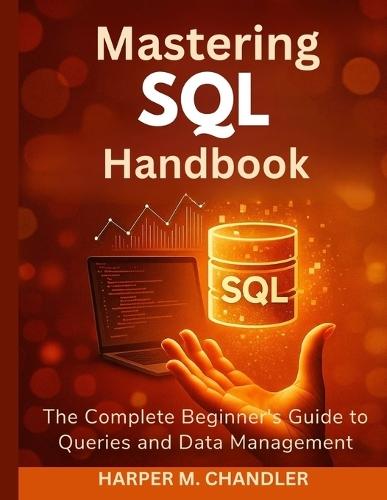 Mastering SQL Handbook: The Complete Beginner's Guide to Queries and Data Management