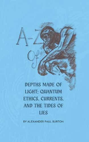 A-Z of Depths Made of Light: Quantum Ethics, Currents, and the Tides of Lies