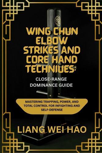 Wing Chun Elbow Strikes and Core Hand Techniques: Close-Range Dominance Guide: Mastering Trapping, Power, and Total Control for Infighting and Self-Defense