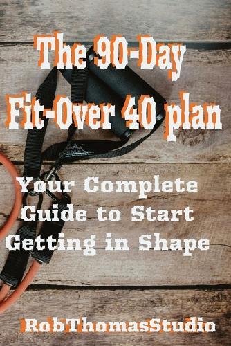 The 90-Day Fit Over 40 Plan: Step-by-Step Workout, Mindset, and Accountability Guide for Building Strength, Energy, and Consistency