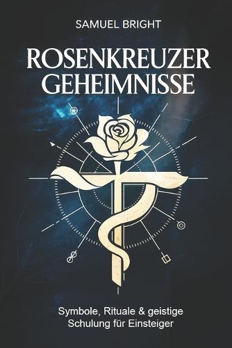Rosenkreuzer Geheimnisse - Symbole, Rituale & geistige Schulung für Einsteiger: Der praktische Weg zu innerer Klarheit, okkulter Selbsterkenntnis und spiritueller Entwicklung