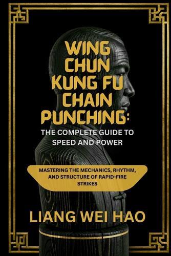 Wing Chun Kung Fu Chain Punching: The Complete Guide to Speed and Power: Mastering the Mechanics, Rhythm, and Structure of Rapid-Fire Strikes