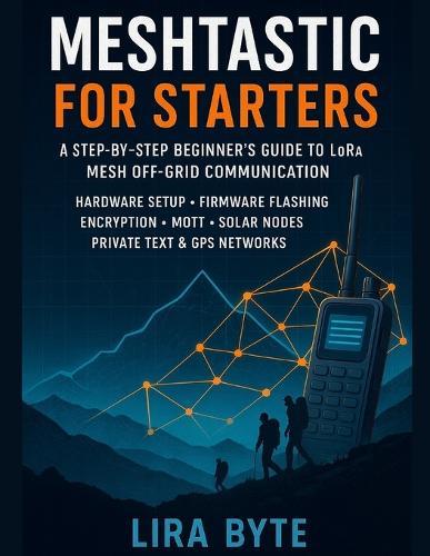 Meshtastic For Starters: A Step-by-Step Beginner's Guide to LoRa Mesh Off-Grid Communication - Hardware Setup, Firmware Flashing, Encryption, MQTT, Solar Nodes, Private Text & GPS Networks