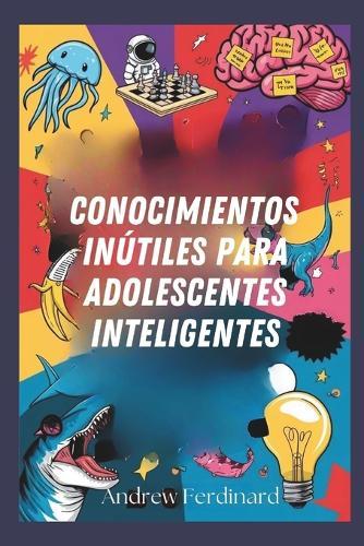 Conocimientos inútiles para adolescentes inteligentes: Découvrez plus de 200 faits fascinants pour éveiller la curiosité, animer les conversations et enrichir votre regard d'idées insolites