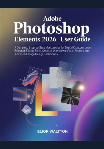 Adobe Photoshop Elements 2026 User Guide: A Complete Step-by-Step Masterclass for Beginners, Digital Creators: Learn Essential Editing Skills, Creative Workflows, Visual Effects, and Advanced Image Design Techniques by Elior Waltt