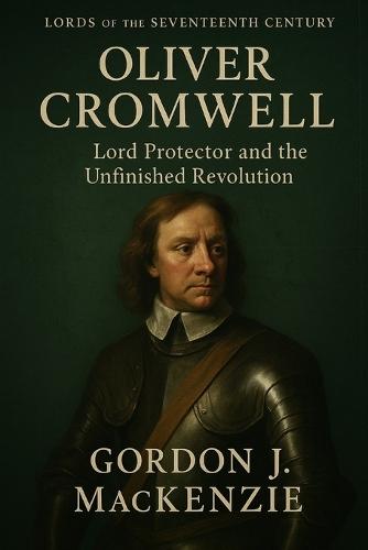 Oliver Cromwell: Lord Protector and the Unfinished Revolution