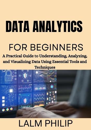 Data Analytics for Beginners: A Practical Guide to Understanding, Analyzing, and Visualizing Data Using Essential Tools and Techniques