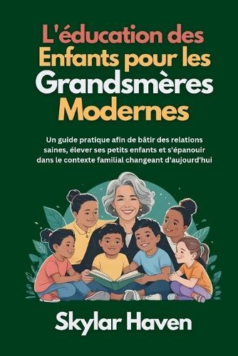 L'éducation des enfants pour les grandsmères modernes: Un guide pratique afin de bâtir des relations saines, élever ses petits enfants et s'épanouir dans le contexte familial changeant d'aujourd'hui