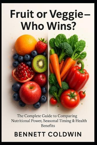 Fruit or Veggie - Who Wins?: The Complete Guide to Comparing Nutritional Power, Seasonal Timing & Health