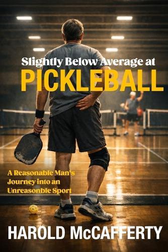 Slightly Below Average at Pickleball: A Reasonable Man's Journey into an Unreasonable Sport