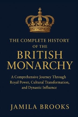 The Complete History of the British Monarchy: A Comprehensive Journey Through Royal Power, Cultural Transformation, and Dynastic Influence