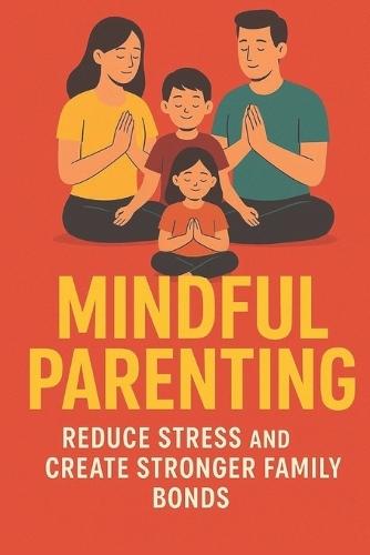 Mindful Parenting: Reduce Stress and Create Stronger Family Bonds, for Busy Families: Stress-Free Strategies to Stay Calm, Connected & Confident: Simple Daily Mindfulness Practices to Reduce Stress