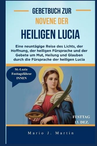 Gebetbuch zur Novene der Heiligen Lucia: Eine neuntägige Reise des Lichts, der Hoffnung, der heiligen Fürsprache und der Gebete um Mut, Heilung und Glauben durch die Fürsprache der heiligen Lucia