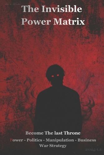 The Invisible Power Matrix: BECOME The Last Throne Power, Politics, Business, Manipulation and War Strategy