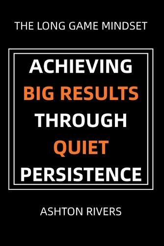 The Long Game Mindset: Achieving Big Results Through Quiet Persistence
