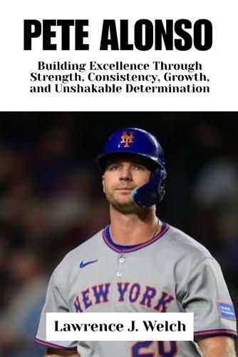 Pete Alonso: Building Excellence Through Strength, Consistency, Growth, and Unshakable Determination