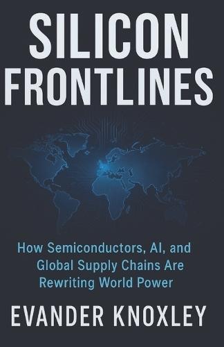 Silicon Frontlines: How Semiconductors, AI, and Global Supply Chains Are Rewriting World Power