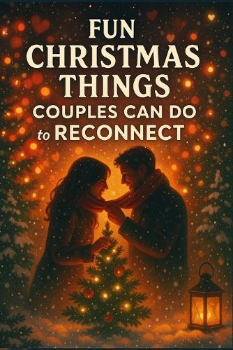 Fun Christmas Things Couples Can Do to Reconnect.: Simple Ways to Build Intimacy, Strengthen Your Bond, and Make the Holiday Season Feel Warm Again