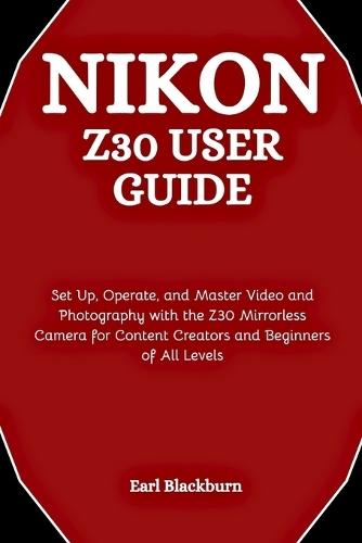Nikon Z30 User Guide: Set Up, Operate, and Master Video and Photography with the Z30 Mirrorless Camera for Content Creators and Beginners of All Levels