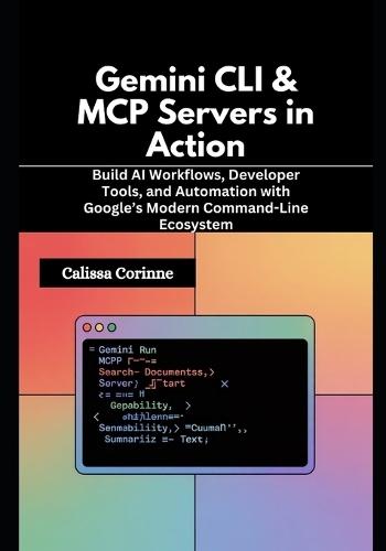 Gemini CLI & MCP Servers in Action: Build AI Workflows, Developer Tools, and Automation with Google's Modern Command-Line Ecosystem