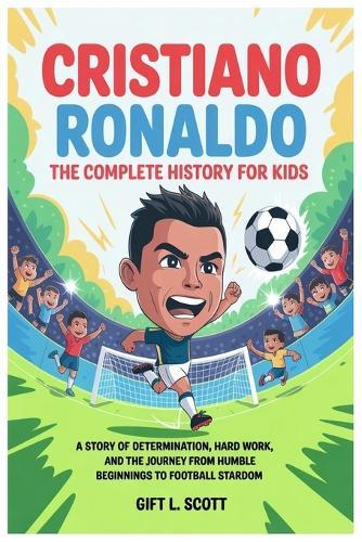 Cristiano Ronaldo: The Complete History for kids: A Story of Determination, Hard Work, and the Journey from Humble Beginnings to Football Stardom