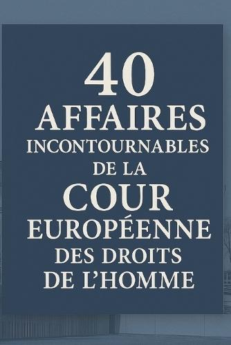 40 Affaires Incontournables de la Cour Européenne des Droits de l'Homme