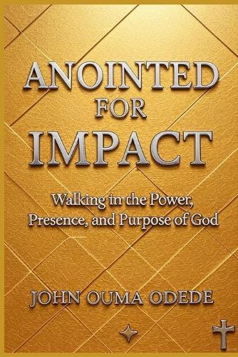 Anointed for Impact: Walking in the Power, Presence, and Purpose of God