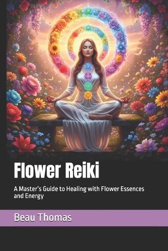 Flower Reiki: A Master's Guide to Healing with Flower Essences and Energy