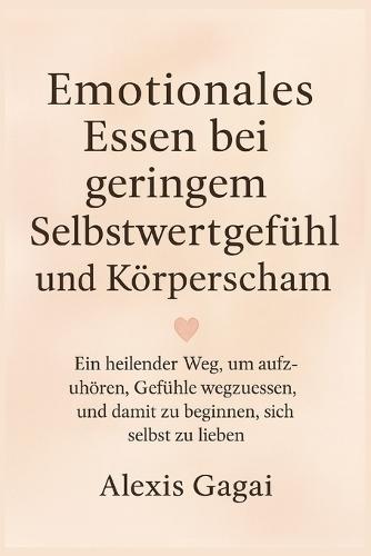 Emotionales Essen bei geringem Selbstwertgefühl und Körpershaming: Ein heilender Weg, um aufzuhören, Gefühle wegzuessen, und damit zu beginnen, sich selbst zu lieben