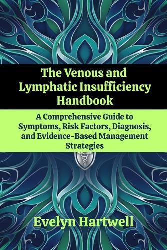 The Venous and Lymphatic Insufficiency Handbook: A Comprehensive Guide to Symptoms, Risk Factors, Diagnosis, and Evidence-Based Management Strategies