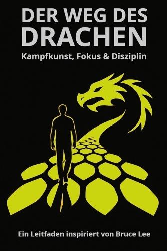 DER WEG DES DRACHEN - Kampfkunst, Fokus & Disziplin: Ein Leitfaden inspiriert von Bruce Lee