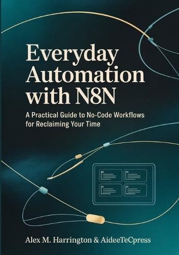 EVERYDAY AUTOMATION WITH n8n: A Practical Guide to No-Code Workflows For Reclaiming Your Time