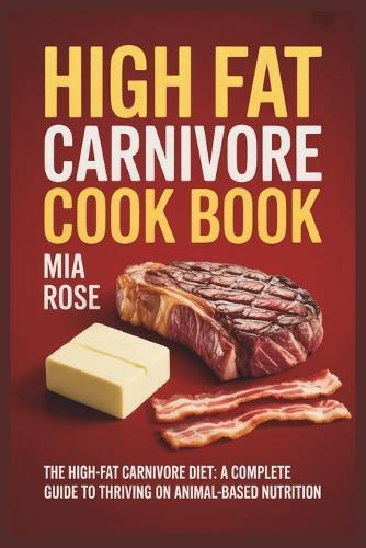 High Fat Carnivore Cook Book: The High-Fat Carnivore Diet: A Complete Guide to Thriving on Animal-Based Nutrition