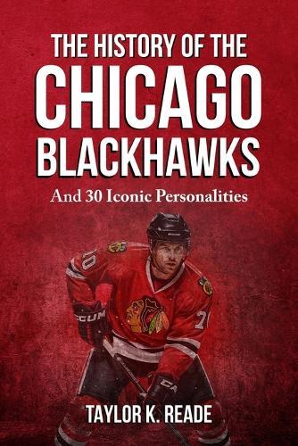 The History Of The Chicago Blackhawks: And 30 Iconic Personalities