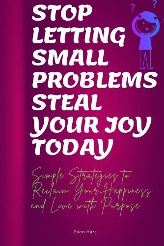 Stop letting small problems steal your joy today: Simple Strategies to Reclaim Your Happiness and Live with Purpose