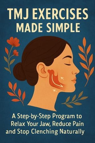 TMJ Exercises Made Simple: A Step-by-Step Program to Relax Your Jaw, Reduce Pain and Stop Clenching Naturally