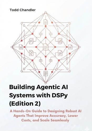 Building Agentic AI Systems with DSPy (Edition 2): A Hands-On Guide to Designing Robust AI Agents That Improve Accuracy, Lower Costs, and Scale Seamlessly