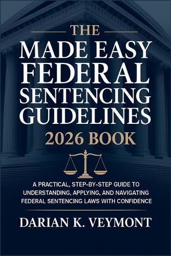 The Made Easy Federal Sentencing Guidelines 2026 Book: A Practical, Step-by-Step Guide to Understanding, Applying, and Navigating Federal Sentencing Laws with Confidence