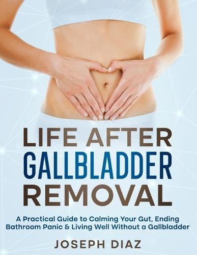 Life After Gallbladder Removal: A Practical Guide to Calming Your Gut, Ending Bathroom Panic & Living Well Without a Gallbladder