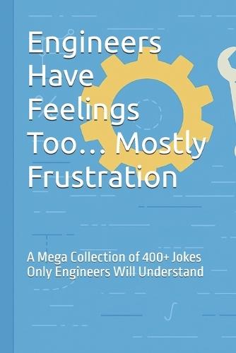 Engineers Have Feelings Too... Mostly Frustration: A Mega Collection of 400+ Jokes Only Engineers Will Understand