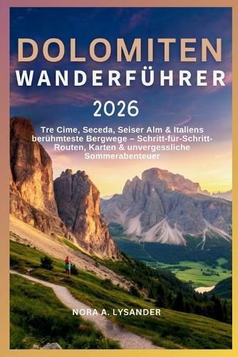 Dolomiten Wanderführer 2026: Tre Cime, Seceda, Alpe di Siusi & Italiens berühmteste Bergwege - Schritt-für-Schritt-Routen, Karten & Panoramaerlebnisse im Sommer